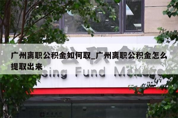 广州离职公积金如何取_广州离职公积金怎么提取出来