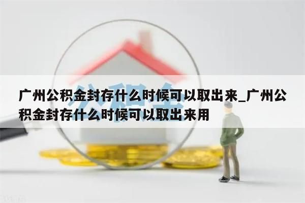 广州公积金封存什么时候可以取出来_广州公积金封存什么时候可以取出来用