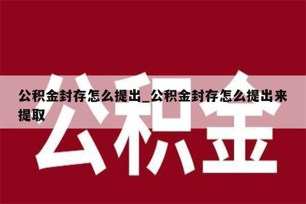 公积金封存怎么提出_公积金封存怎么提出来提取