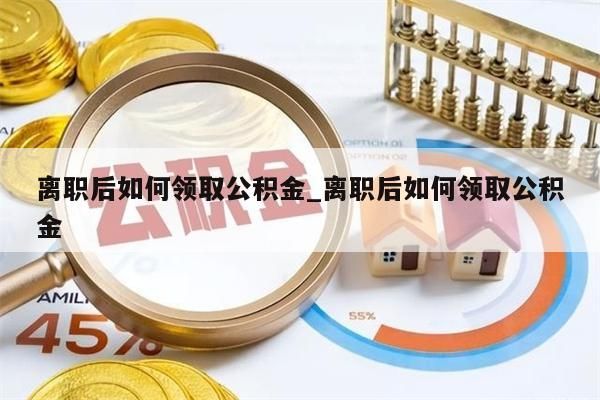 离职后如何领取公积金_离职后如何领取公积金